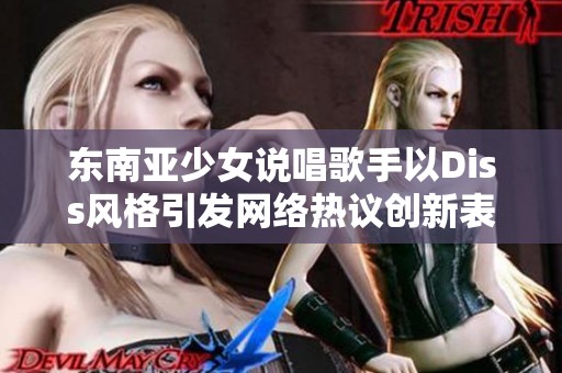 东南亚少女说唱歌手以Diss风格引发网络热议创新表现