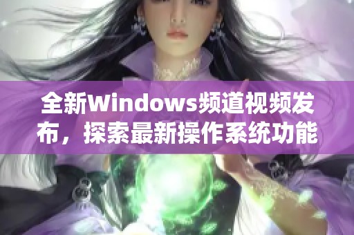 全新Windows频道视频发布，探索最新操作系统功能与应用技巧