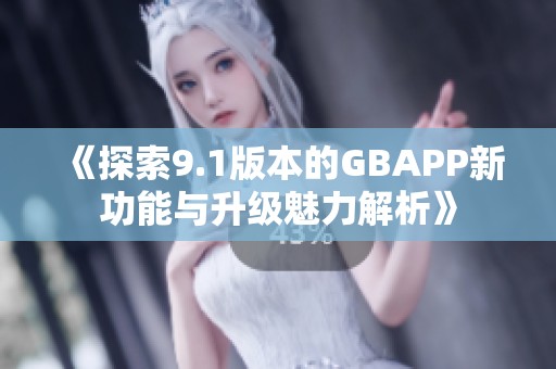 《探索9.1版本的GBAPP新功能与升级魅力解析》