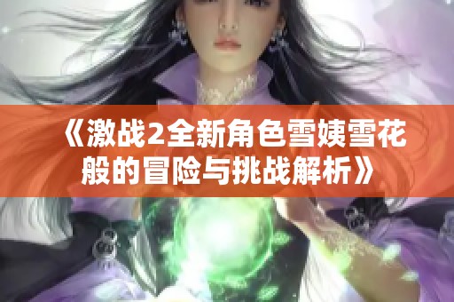 《激战2全新角色雪姨雪花般的冒险与挑战解析》