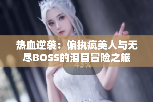 热血逆袭：偏执疯美人与无尽BOSS的泪目冒险之旅