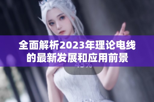 全面解析2023年理论电线的最新发展和应用前景