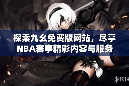 探索九幺免费版网站，尽享NBA赛事精彩内容与服务