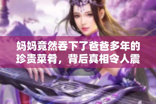 妈妈竟然吞下了爸爸多年的珍贵菜肴，背后真相令人震惊