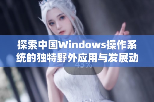 探索中国Windows操作系统的独特野外应用与发展动态