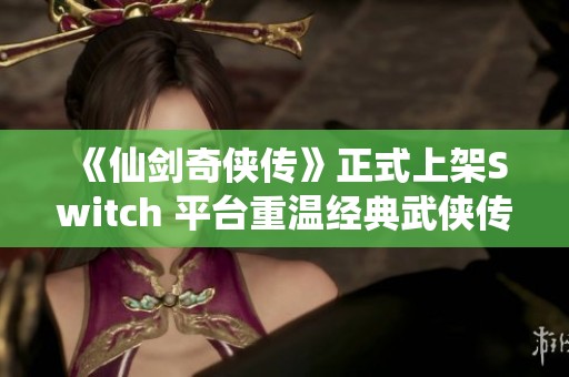 《仙剑奇侠传》正式上架Switch 平台重温经典武侠传奇