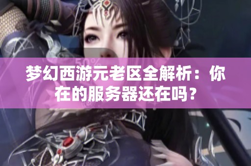 梦幻西游元老区全解析：你在的服务器还在吗？