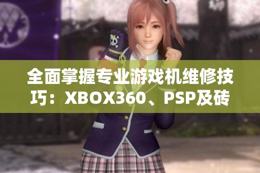 全面掌握专业游戏机维修技巧：XBOX360、PSP及砖头设备修复攻略