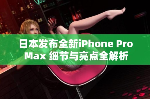 日本发布全新iPhone Pro Max 细节与亮点全解析