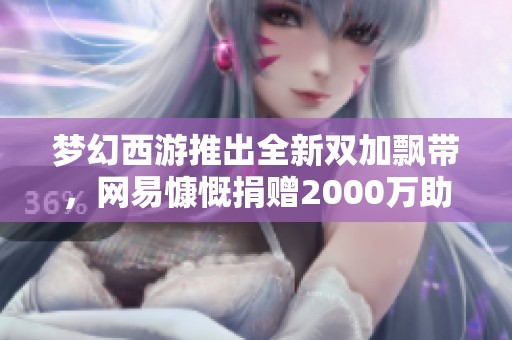 梦幻西游推出全新双加飘带，网易慷慨捐赠2000万助力游戏发展