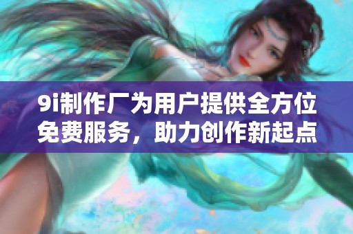 9i制作厂为用户提供全方位免费服务，助力创作新起点