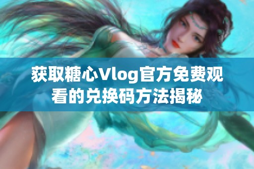 获取糖心Vlog官方免费观看的兑换码方法揭秘