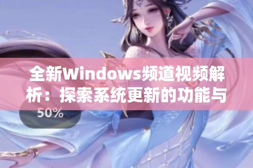 全新Windows频道视频解析：探索系统更新的功能与技巧