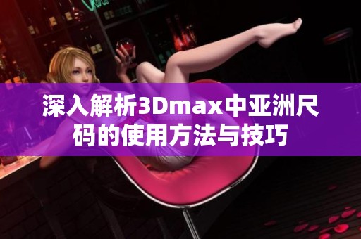 深入解析3Dmax中亚洲尺码的使用方法与技巧