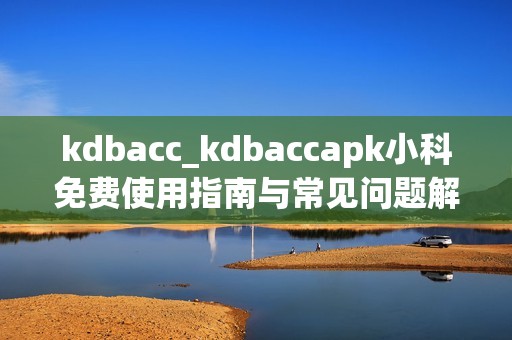 kdbacc_kdbaccapk小科免费使用指南与常见问题解答