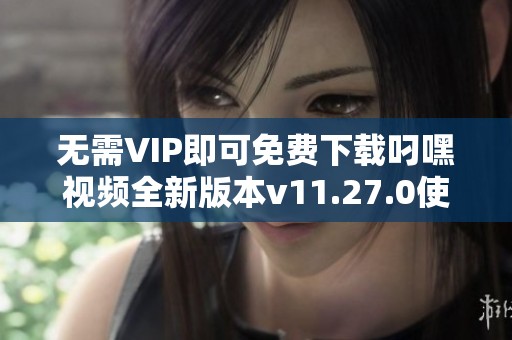 无需VIP即可免费下载叼嘿视频全新版本v11.27.0使用指南