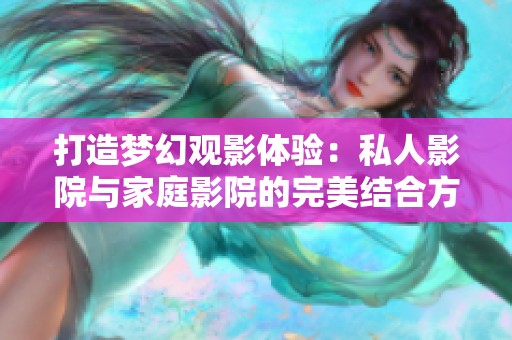 打造梦幻观影体验：私人影院与家庭影院的完美结合方法