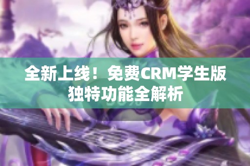 全新上线！免费CRM学生版独特功能全解析