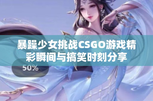 暴躁少女挑战CSGO游戏精彩瞬间与搞笑时刻分享