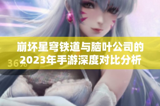 崩坏星穹铁道与脑叶公司的2023年手游深度对比分析