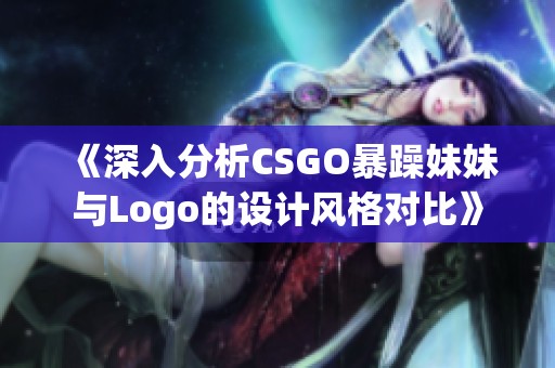 《深入分析CSGO暴躁妹妹与Logo的设计风格对比》