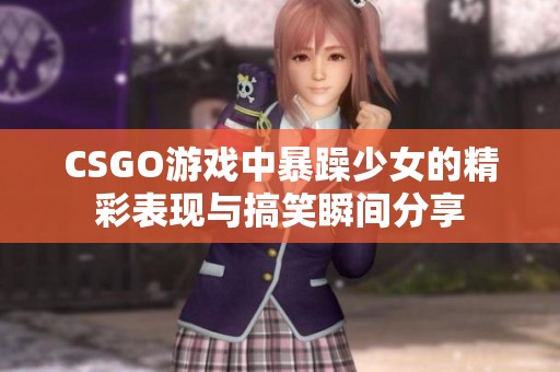 CSGO游戏中暴躁少女的精彩表现与搞笑瞬间分享