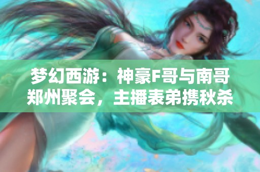 梦幻西游：神豪F哥与南哥郑州聚会，主播表弟携秋杀共钓欢乐