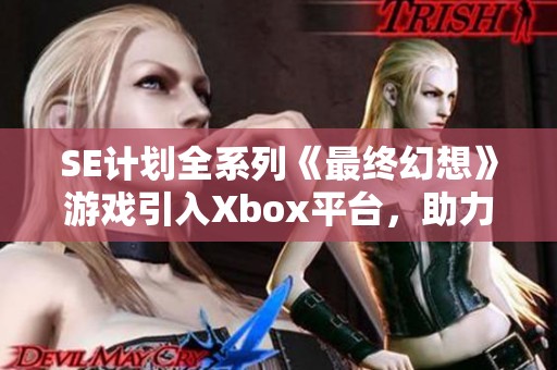 SE计划全系列《最终幻想》游戏引入Xbox平台，助力玩家体验新篇章