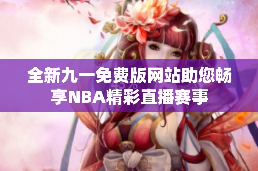 全新九一免费版网站助您畅享NBA精彩直播赛事