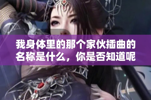 我身体里的那个家伙插曲的名称是什么，你是否知道呢