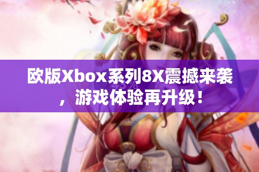 欧版Xbox系列8X震撼来袭，游戏体验再升级！