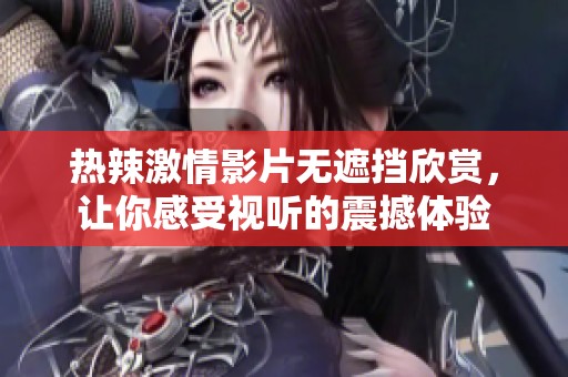 热辣激情影片无遮挡欣赏，让你感受视听的震撼体验