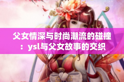 父女情深与时尚潮流的碰撞：ysl与父女故事的交织