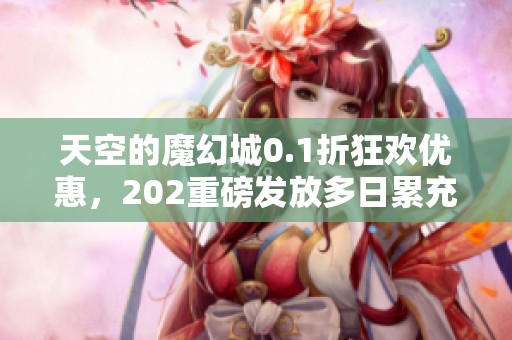 天空的魔幻城0.1折狂欢优惠，202重磅发放多日累充活动来袭