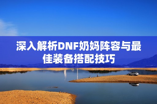 深入解析DNF奶妈阵容与最佳装备搭配技巧