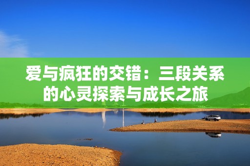 爱与疯狂的交错：三段关系的心灵探索与成长之旅