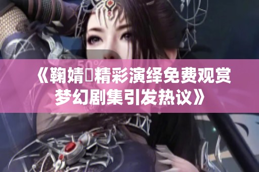 《鞠婧祎精彩演绎免费观赏梦幻剧集引发热议》