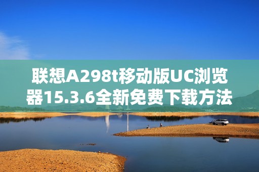 联想A298t移动版UC浏览器15.3.6全新免费下载方法介绍