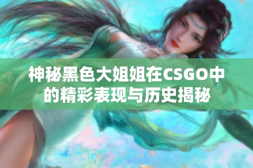 神秘黑色大姐姐在CSGO中的精彩表现与历史揭秘