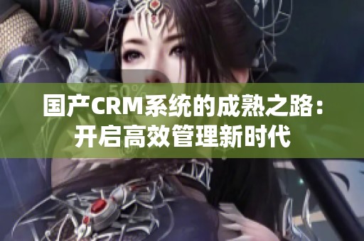 国产CRM系统的成熟之路：开启高效管理新时代