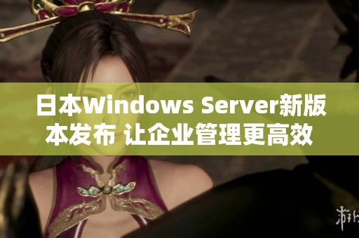 日本Windows Server新版本发布 让企业管理更高效