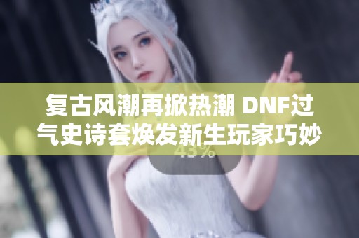 复古风潮再掀热潮 DNF过气史诗套焕发新生玩家巧妙改造成毕业之路