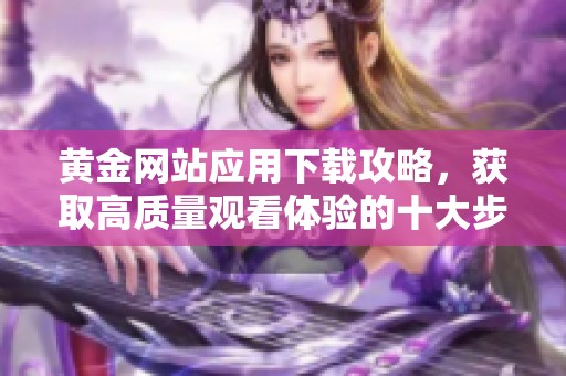 黄金网站应用下载攻略，获取高质量观看体验的十大步骤