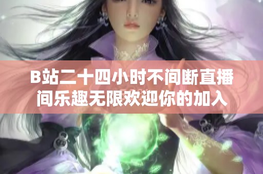 B站二十四小时不间断直播间乐趣无限欢迎你的加入