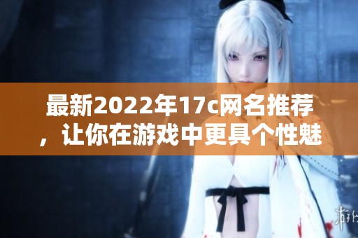 最新2022年17c网名推荐，让你在游戏中更具个性魅力