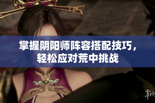 掌握阴阳师阵容搭配技巧，轻松应对荒中挑战