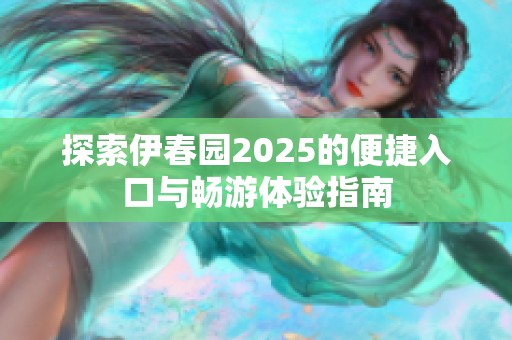 探索伊春园2025的便捷入口与畅游体验指南