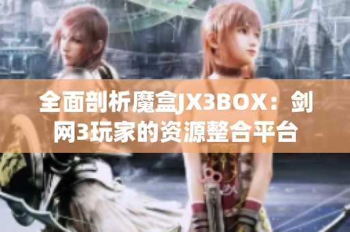 全面剖析魔盒JX3BOX：剑网3玩家的资源整合平台