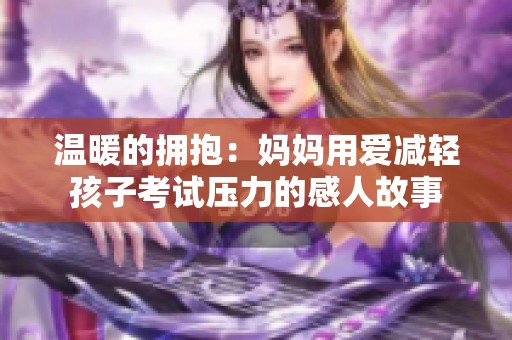 温暖的拥抱：妈妈用爱减轻孩子考试压力的感人故事