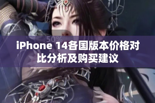 iPhone 14各国版本价格对比分析及购买建议